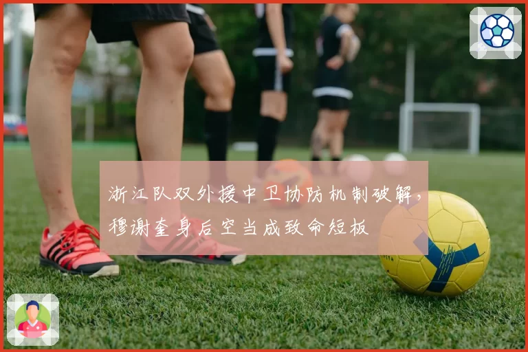 浙江队双外援中卫协防机制破解，穆谢奎身后空当成致命短板