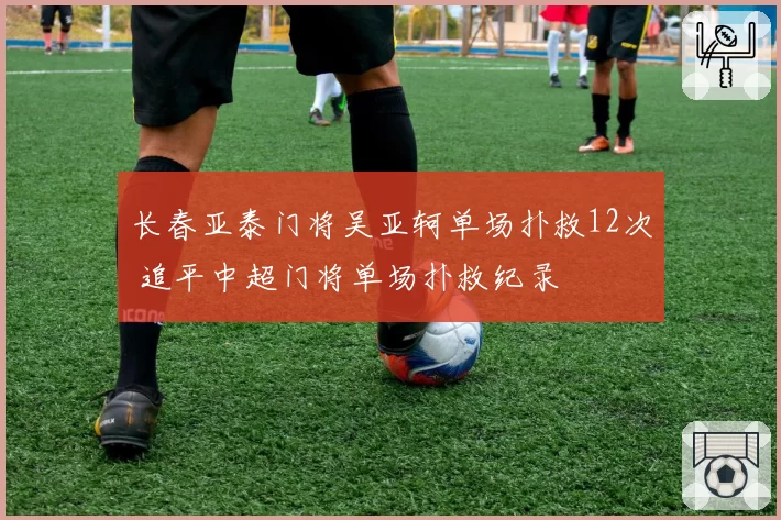 长春亚泰门将吴亚轲单场扑救12次 追平中超门将单场扑救纪录