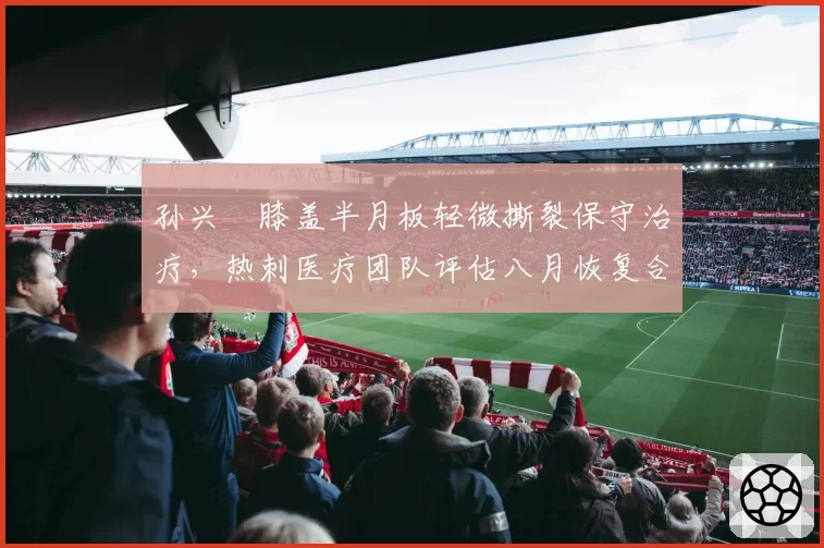 孙兴慜膝盖半月板轻微撕裂保守治疗，热刺医疗团队评估八月恢复合练
