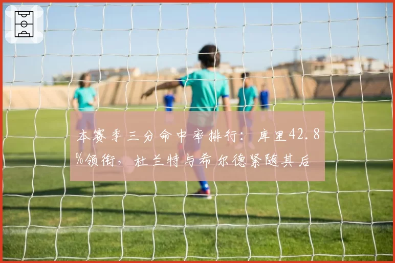 本赛季三分命中率排行：库里42.8%领衔，杜兰特与希尔德紧随其后