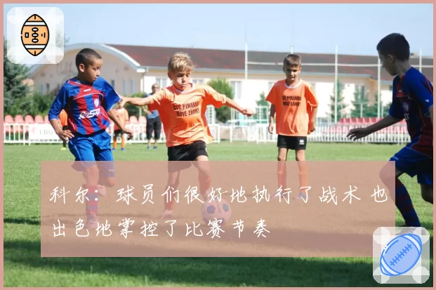 科尔：球员们很好地执行了战术 也出色地掌控了比赛节奏