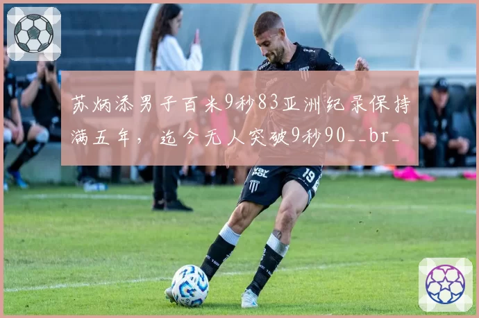 苏炳添男子百米9秒83亚洲纪录保持满五年，迄今无人突破9秒90__br_