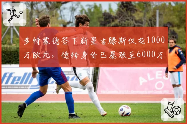 多特蒙德签下新星吉滕斯仅花1000万欧元，德转身价已暴涨至6000万