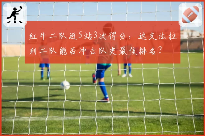 红牛二队近5站3次得分，这支法拉利二队能否冲击队史最佳排名？