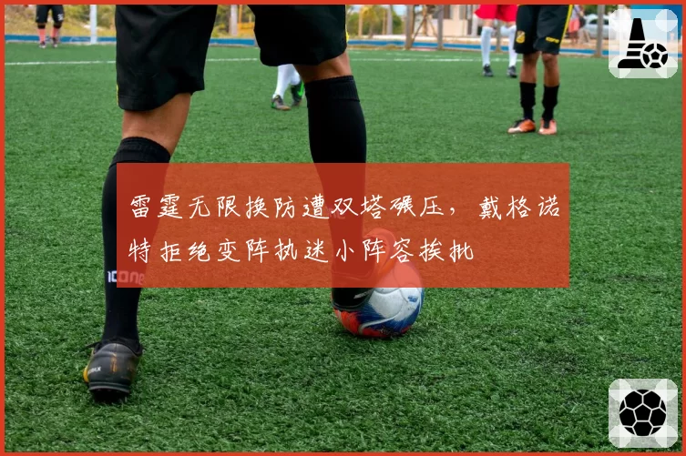 雷霆无限换防遭双塔碾压，戴格诺特拒绝变阵执迷小阵容挨批