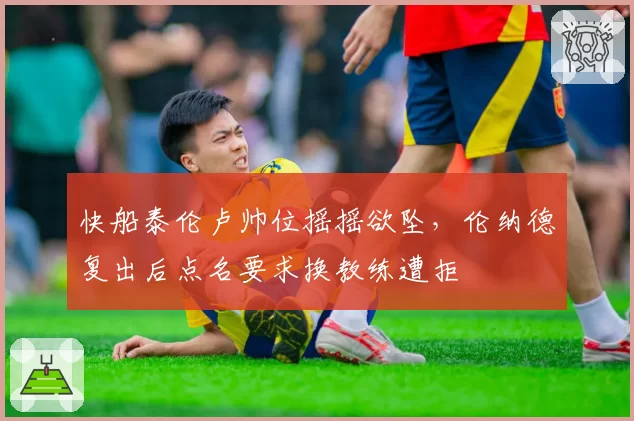 快船泰伦卢帅位摇摇欲坠，伦纳德复出后点名要求换教练遭拒