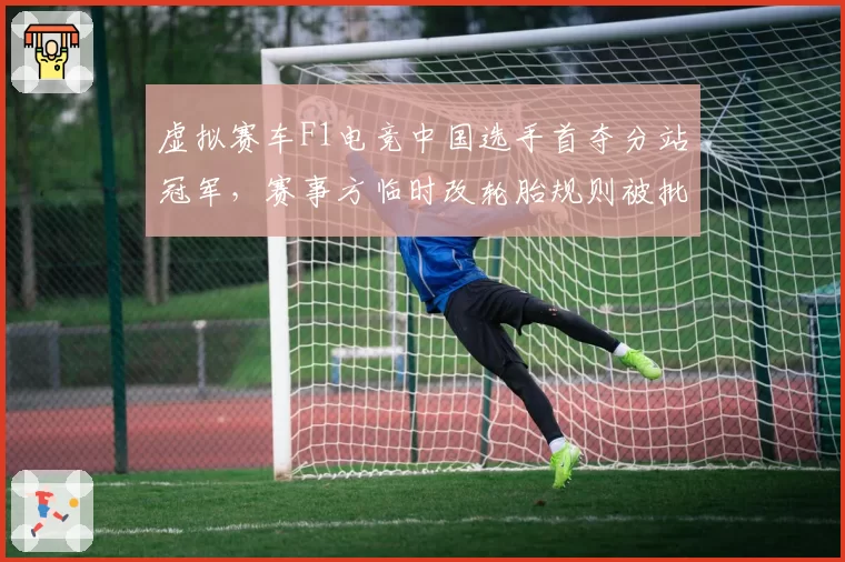 虚拟赛车F1电竞中国选手首夺分站冠军，赛事方临时改轮胎规则被批“针对”