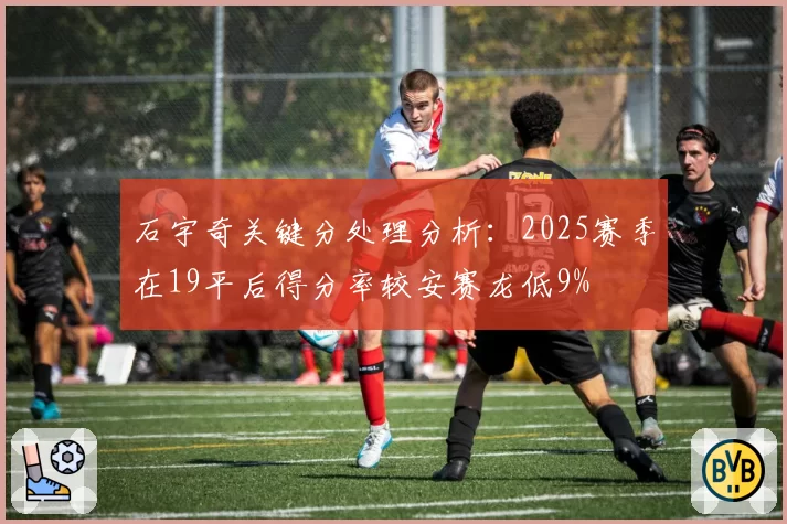 石宇奇关键分处理分析：2025赛季在19平后得分率较安赛龙低9%