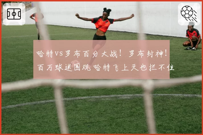 哈特vs罗布百分大战!罗布封神!百万球迷围观 哈特飞上天也拦不住