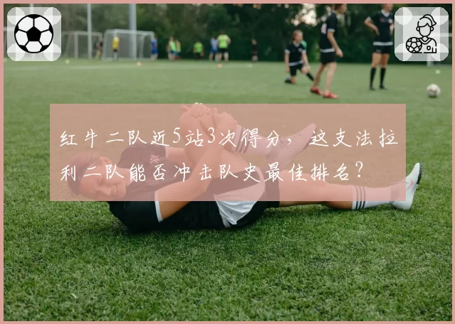 红牛二队近5站3次得分,这支法拉利二队能否冲击队史最佳排名?