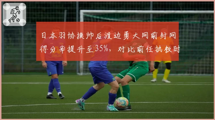 日本羽协换帅后渡边勇大网前封网得分率提升至35%,对比前任执教时期提升显著