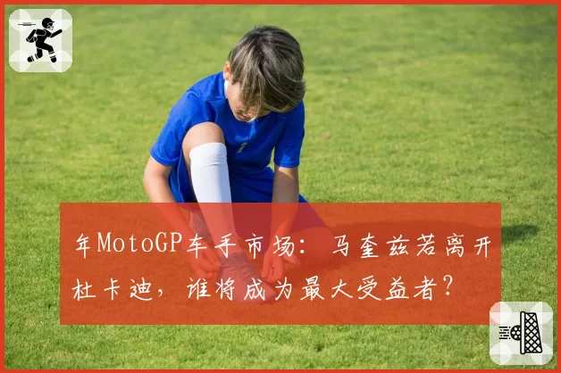 年MotoGP车手市场:马奎兹若离开杜卡迪,谁将成为最大受益者?