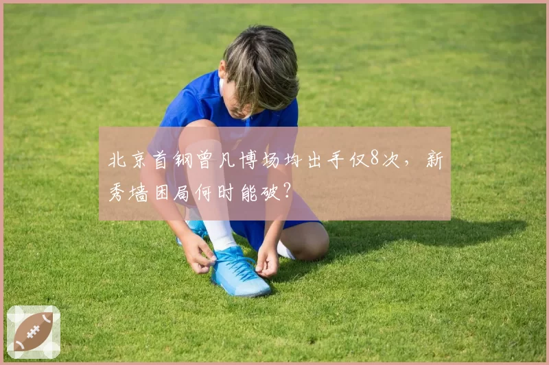 北京首钢曾凡博场均出手仅8次，新秀墙困局何时能破？