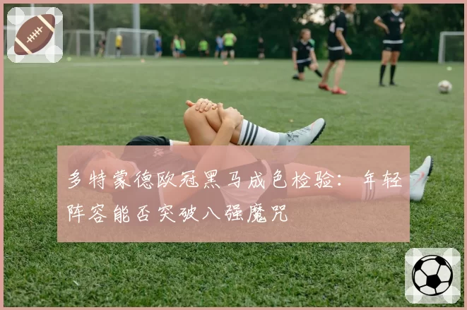 多特蒙德欧冠黑马成色检验：年轻阵容能否突破八强魔咒