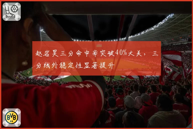 赵岩昊三分命中率突破40%大关,三分线外稳定性显著提升