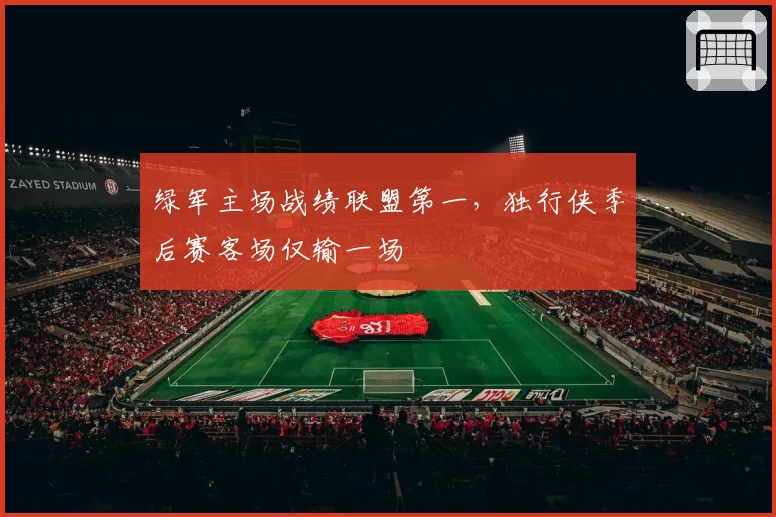 绿军主场战绩联盟第一,独行侠季后赛客场仅输一场