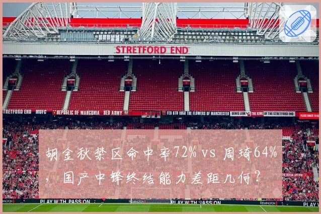 胡金秋禁区命中率72% vs 周琦64%,国产中锋终结能力差距几何?