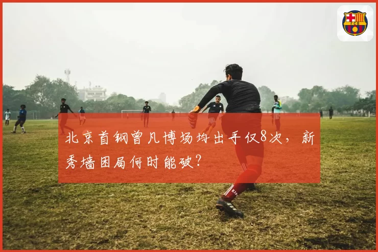 北京首钢曾凡博场均出手仅8次，新秀墙困局何时能破？