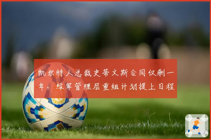 凯尔特人总裁史蒂文斯合同仅剩一年，绿军管理层重组计划提上日程