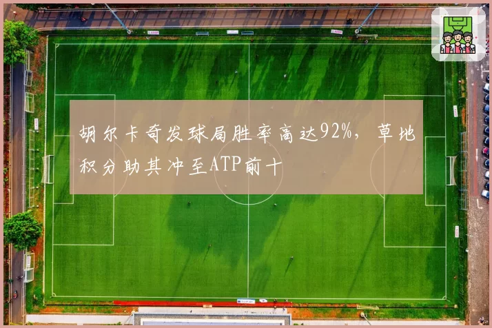 胡尔卡奇发球局胜率高达92%，草地积分助其冲至ATP前十