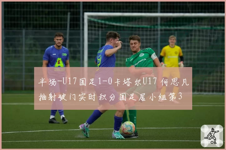 半场-U17国足1-0卡塔尔U17 何思凡抽射破门实时积分国足居小组第3