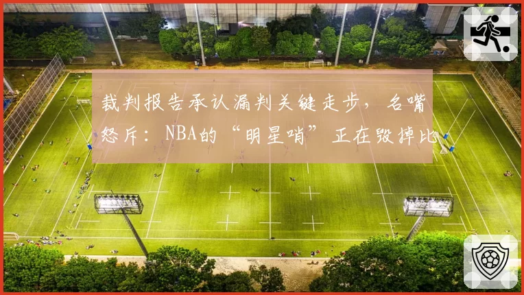 裁判报告承认漏判关键走步,名嘴怒斥:NBA的“明星哨”正在毁掉比赛