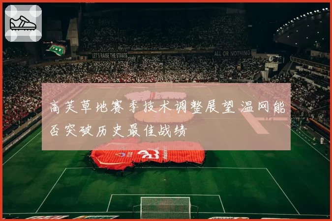 高芙草地赛季技术调整展望 温网能否突破历史最佳战绩