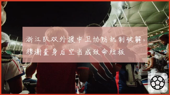 浙江队双外援中卫协防机制破解，穆谢奎身后空当成致命短板