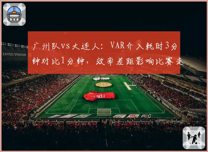 广州队vs大连人：VAR介入耗时3分钟对比1分钟，效率差距影响比赛走向