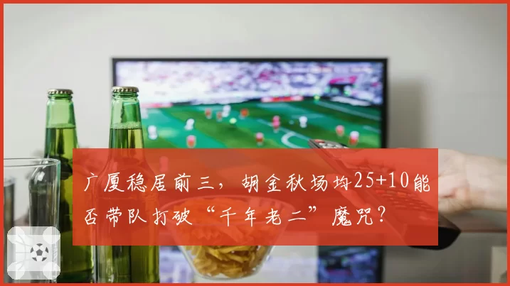 广厦稳居前三,胡金秋场均25+10能否带队打破“千年老二”魔咒?