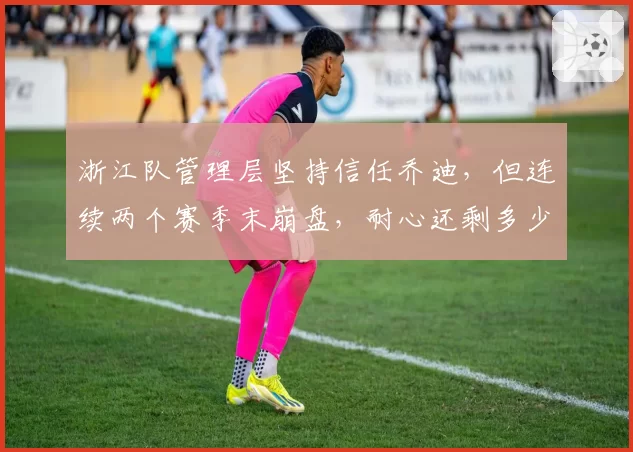 浙江队管理层坚持信任乔迪，但连续两个赛季末崩盘，耐心还剩多少？