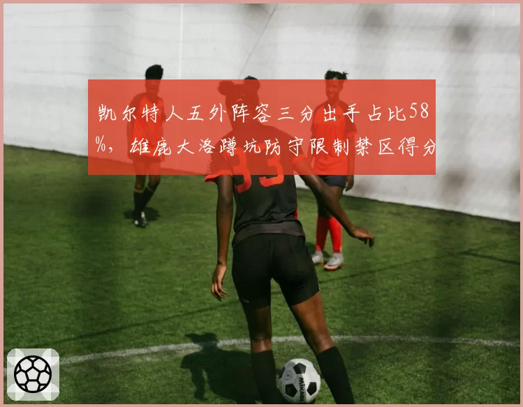 凯尔特人五外阵容三分出手占比58%，雄鹿大洛蹲坑防守限制禁区得分，矛与盾的博弈