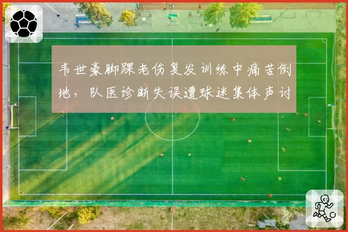 韦世豪脚踝老伤复发训练中痛苦倒地，队医诊断失误遭球迷集体声讨
