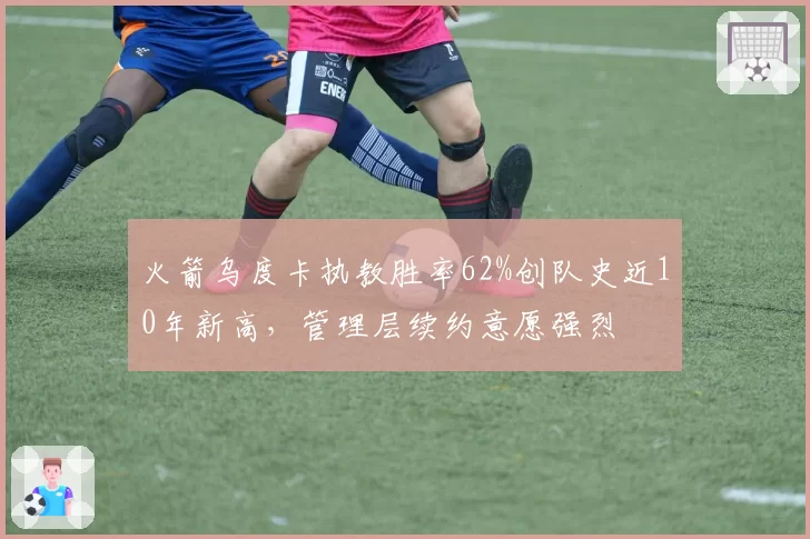 火箭乌度卡执教胜率62%创队史近10年新高，管理层续约意愿强烈