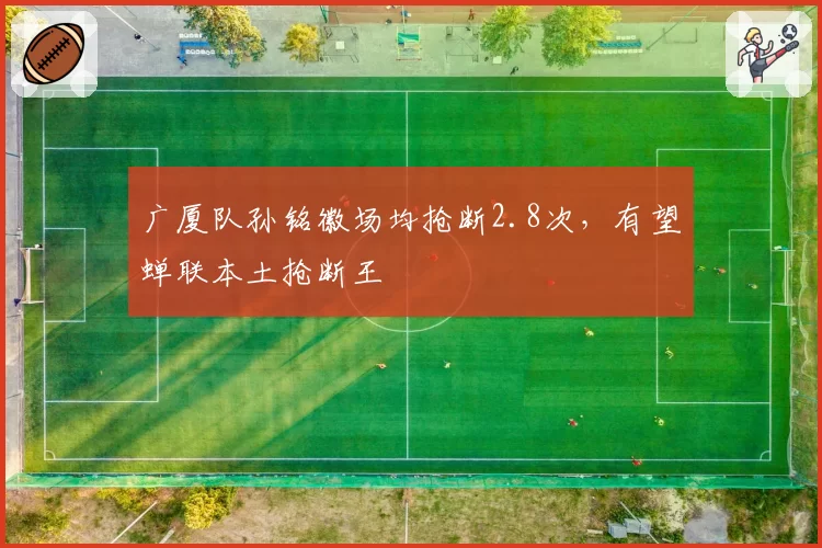 广厦队孙铭徽场均抢断2.8次，有望蝉联本土抢断王
