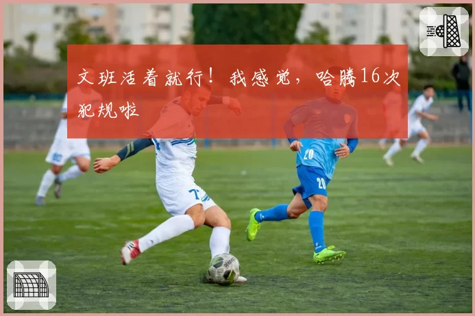 文班活着就行！我感觉，哈腾16次犯规啦