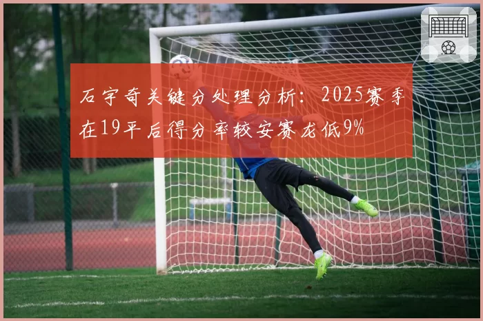 石宇奇关键分处理分析:2025赛季在19平后得分率较安赛龙低9%