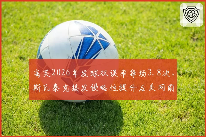 高芙2026年发球双误率每场3.8次，斯瓦泰克接发侵略性提升后美网前景分化
