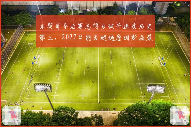 东契奇季后赛总得分破千速度历史第三，2027年能否超越詹姆斯成最年轻万分先生？