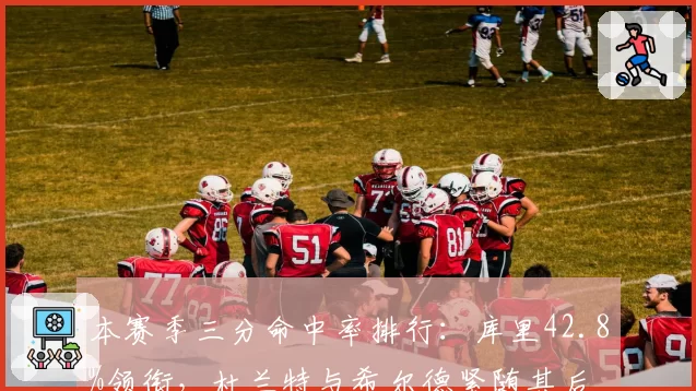 本赛季三分命中率排行:库里42.8%领衔,杜兰特与希尔德紧随其后