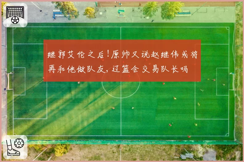 继郭艾伦之后!原帅又说赵继伟或将再和他做队友,辽篮会交易队长吗