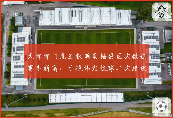 天津津门虎王秋明前插禁区次数创赛季新高，于根伟定位球二次进攻战术奏效__br_