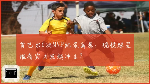 贾巴尔6次MVP纪录高悬,现役球星谁有实力发起冲击?