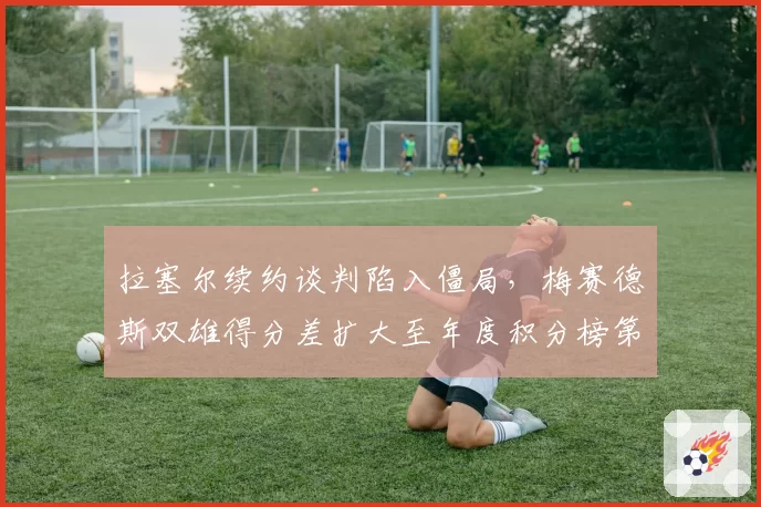 拉塞尔续约谈判陷入僵局，梅赛德斯双雄得分差扩大至年度积分榜第7