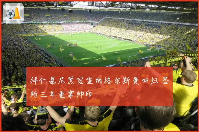 拜仁慕尼黑官宣纳格尔斯曼回归 签约三年重掌帅印