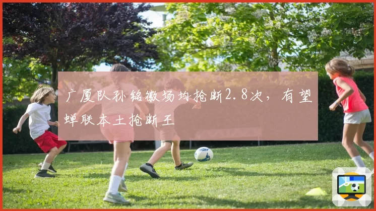 广厦队孙铭徽场均抢断2.8次，有望蝉联本土抢断王