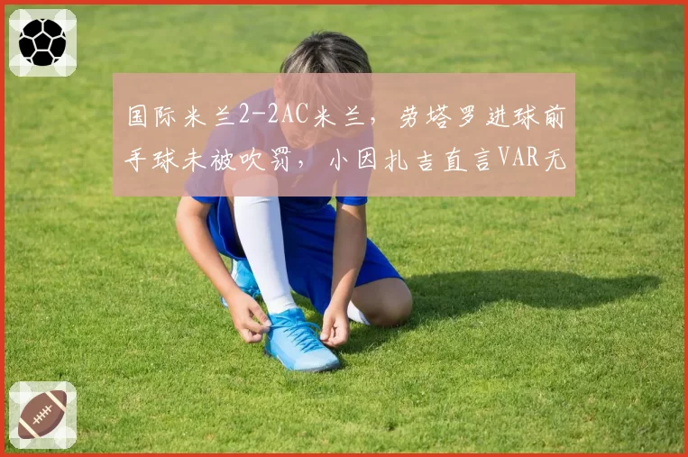 国际米兰2-2AC米兰，劳塔罗进球前手球未被吹罚，小因扎吉直言VAR无视规则