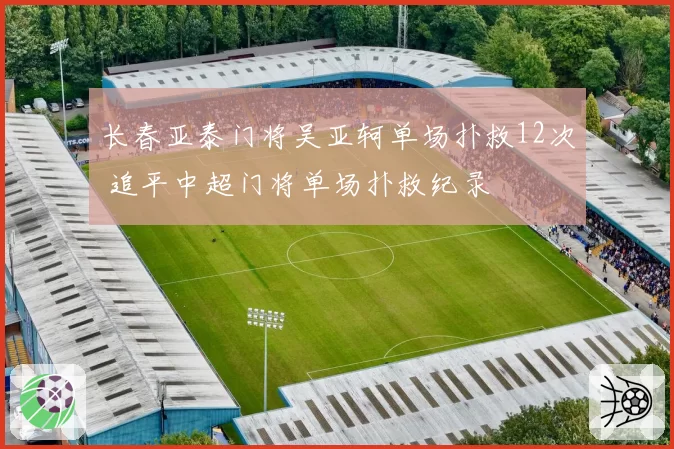 长春亚泰门将吴亚轲单场扑救12次 追平中超门将单场扑救纪录