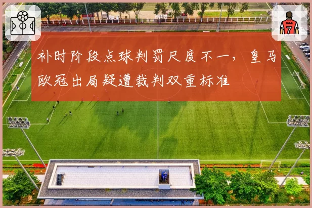 补时阶段点球判罚尺度不一，皇马欧冠出局疑遭裁判双重标准