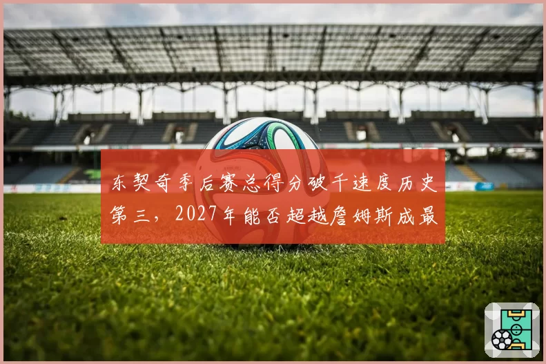 东契奇季后赛总得分破千速度历史第三，2027年能否超越詹姆斯成最年轻万分先生？